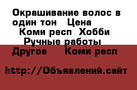 Окрашивание волос в один тон › Цена ­ 200 - Коми респ. Хобби. Ручные работы » Другое   . Коми респ.